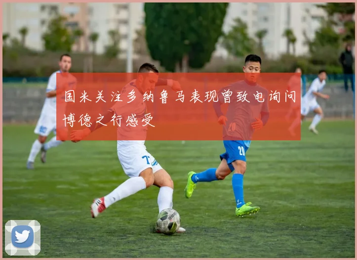 国米关注多纳鲁马表现曾致电询问博德之行感受