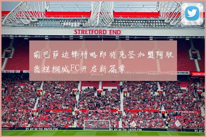 前巴萨边锋特略即将免签加盟阿联酋棕榈城FC开启新篇章