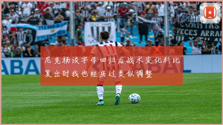 尼克杨谈字母回归后战术变化科比复出时我也经历过类似调整
