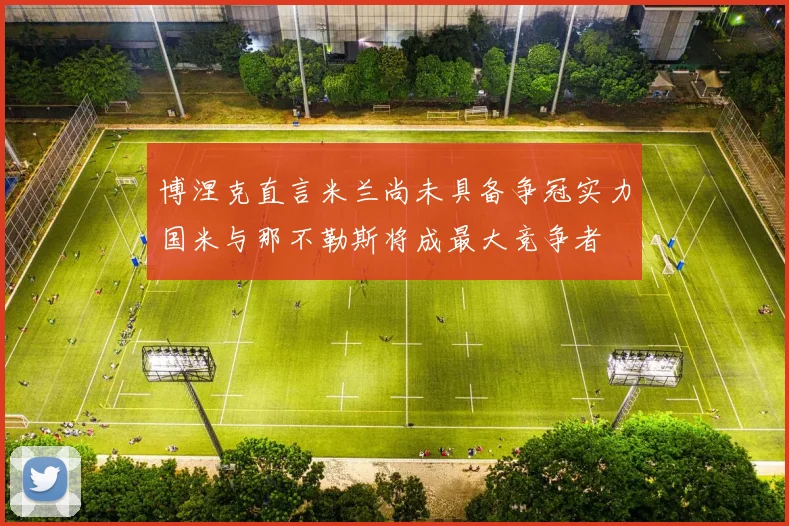 博涅克直言米兰尚未具备争冠实力国米与那不勒斯将成最大竞争者