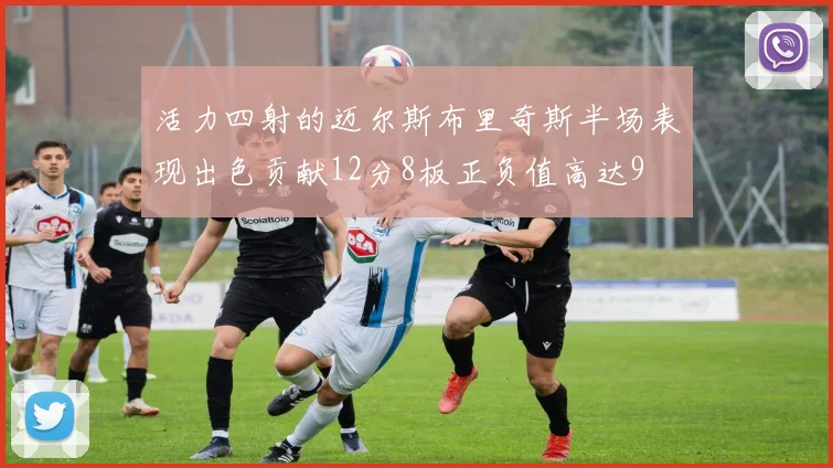 活力四射的迈尔斯布里奇斯半场表现出色贡献12分8板正负值高达9