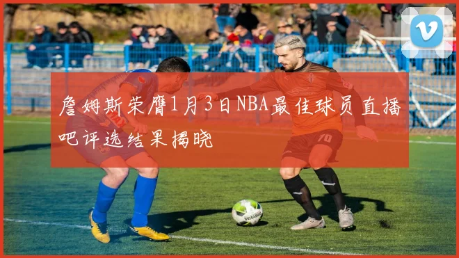 詹姆斯荣膺1月3日NBA最佳球员直播吧评选结果揭晓