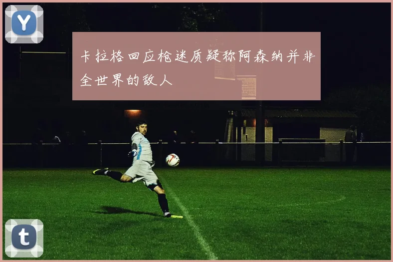 卡拉格回应枪迷质疑称阿森纳并非全世界的敌人