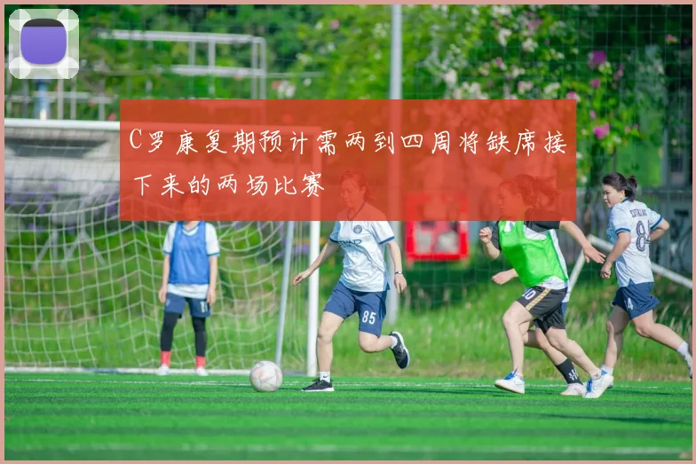 C罗康复期预计需两到四周将缺席接下来的两场比赛