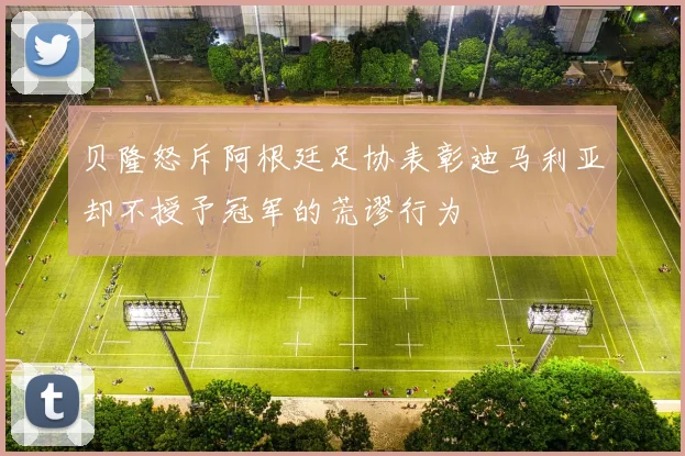 贝隆怒斥阿根廷足协表彰迪马利亚却不授予冠军的荒谬行为