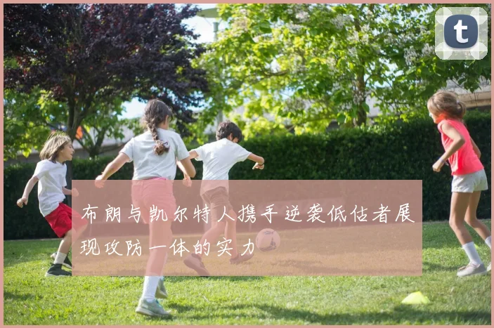 布朗与凯尔特人携手逆袭低估者展现攻防一体的实力