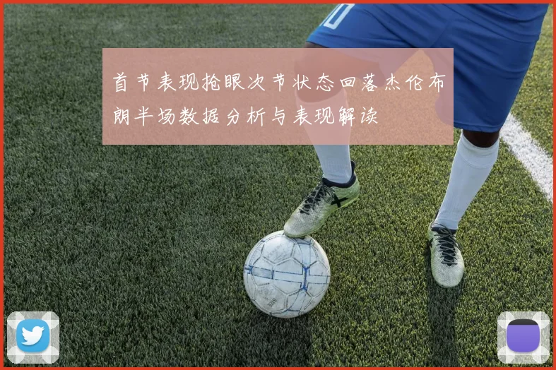 首节表现抢眼次节状态回落杰伦布朗半场数据分析与表现解读