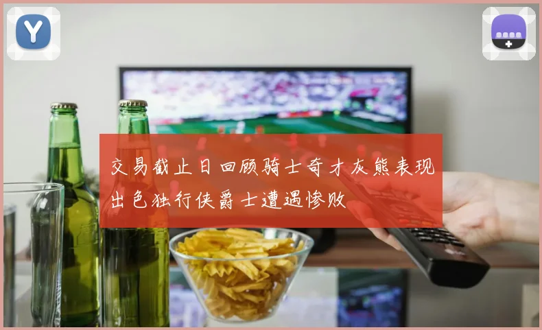交易截止日回顾骑士奇才灰熊表现出色独行侠爵士遭遇惨败