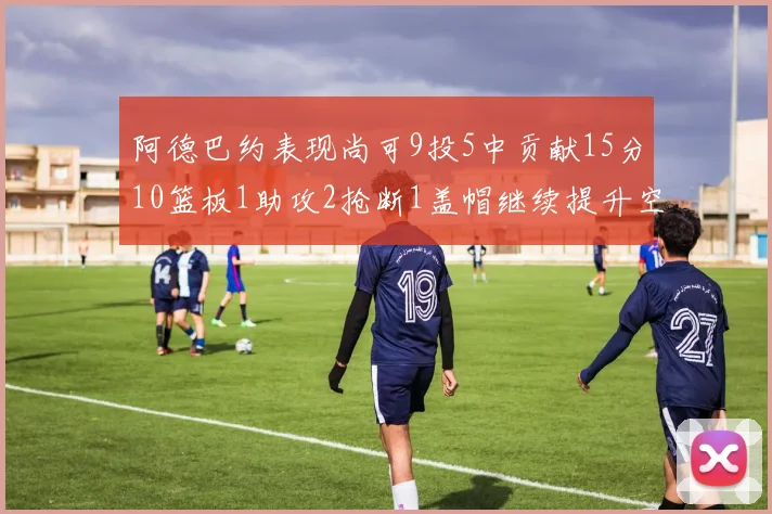 阿德巴约表现尚可9投5中贡献15分10篮板1助攻2抢断1盖帽继续提升空间