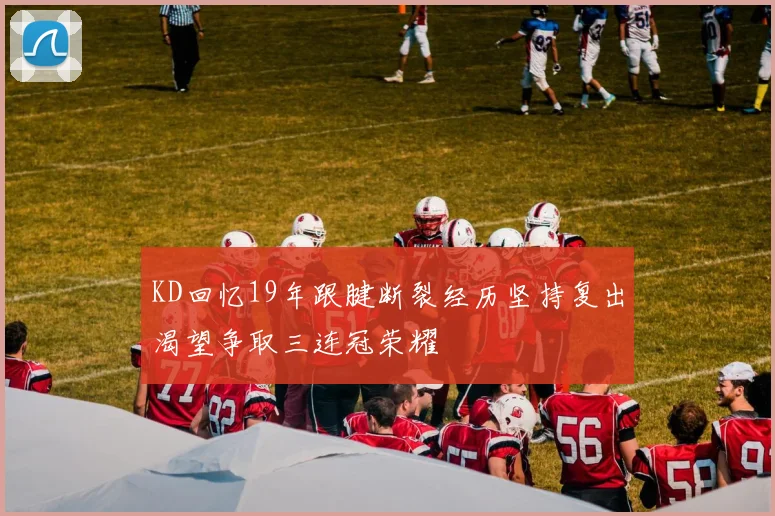 KD回忆19年跟腱断裂经历坚持复出渴望争取三连冠荣耀