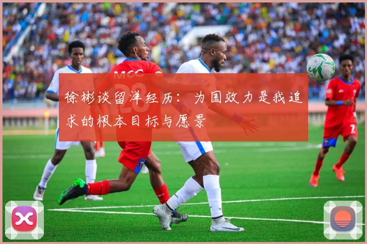 徐彬谈留洋经历：为国效力是我追求的根本目标与愿景