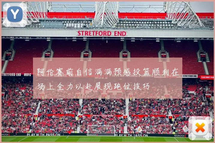 阿伦赛前自信满满预感投篮顺利在场上全力以赴展现跑位技巧