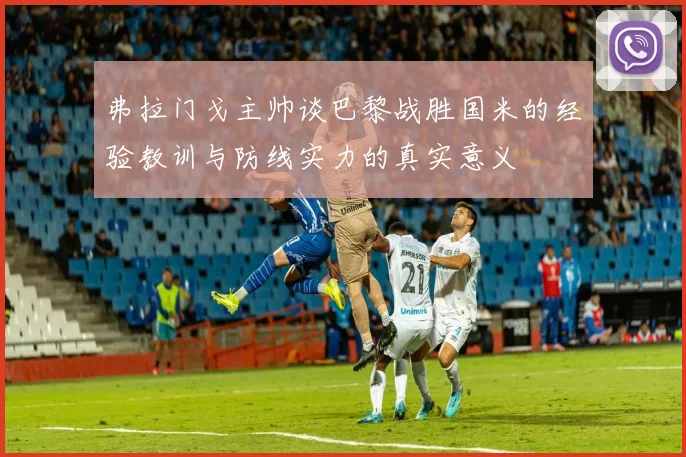 弗拉门戈主帅谈巴黎战胜国米的经验教训与防线实力的真实意义
