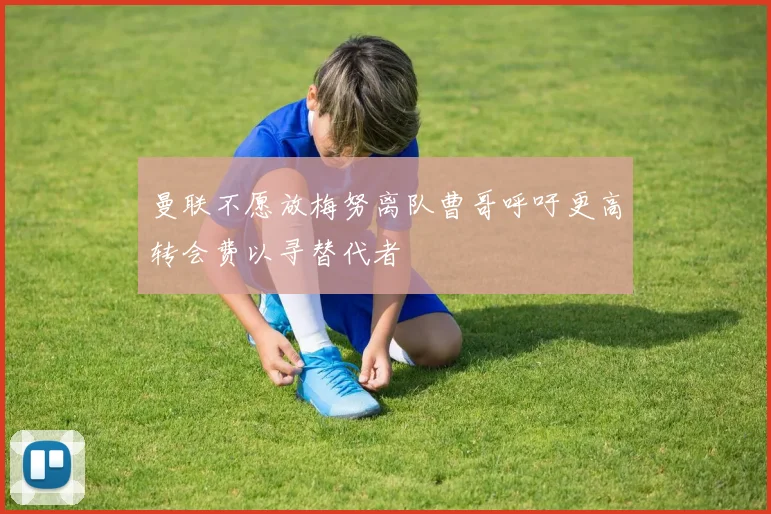 曼联不愿放梅努离队曹哥呼吁更高转会费以寻替代者
