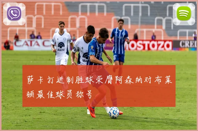 萨卡打进制胜球荣膺阿森纳对布莱顿最佳球员称号