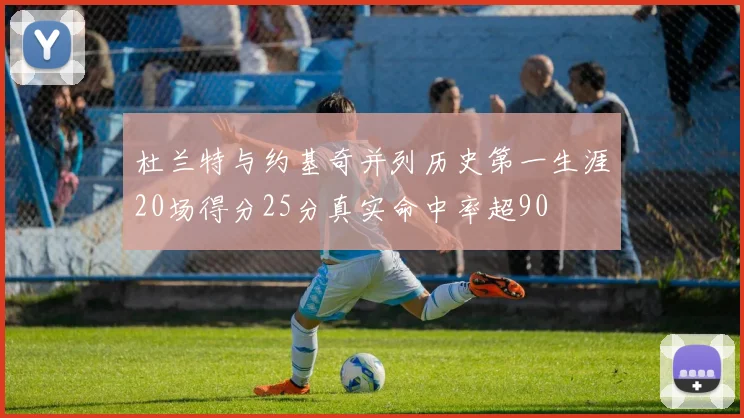 杜兰特与约基奇并列历史第一生涯20场得分25分真实命中率超90