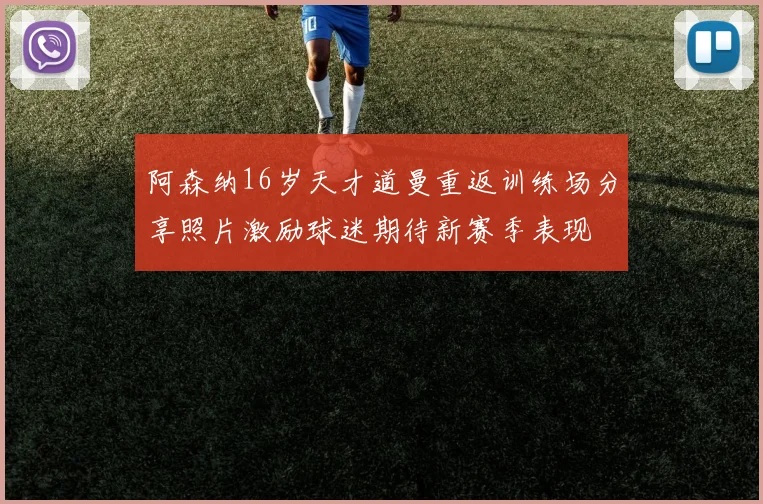 阿森纳16岁天才道曼重返训练场分享照片激励球迷期待新赛季表现