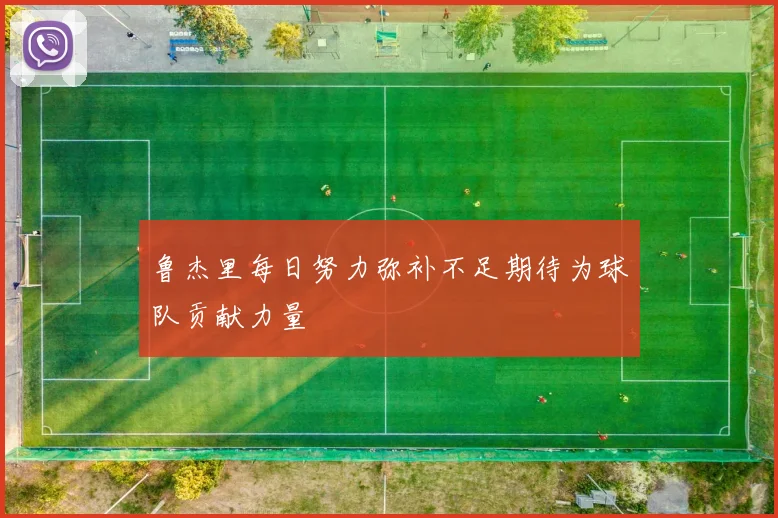 鲁杰里每日努力弥补不足期待为球队贡献力量