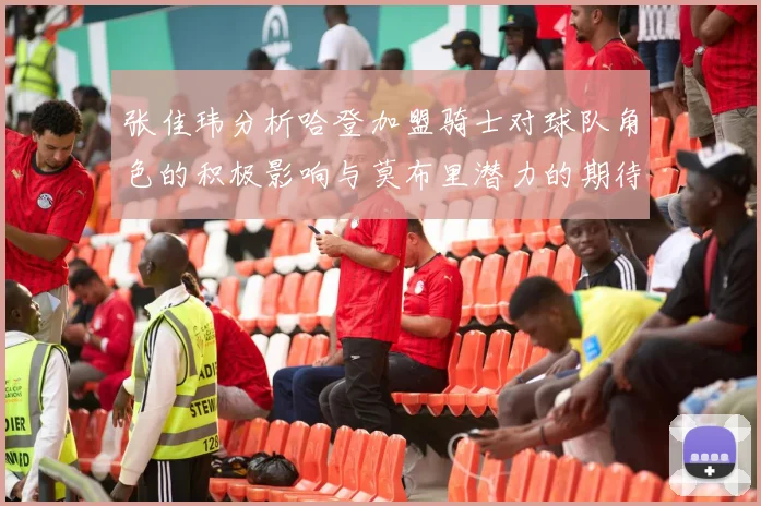 张佳玮分析哈登加盟骑士对球队角色的积极影响与莫布里潜力的期待