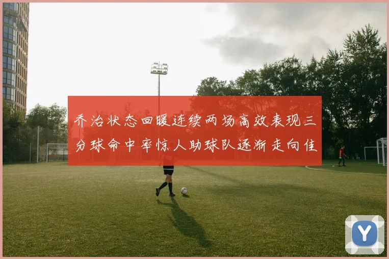 乔治状态回暖连续两场高效表现三分球命中率惊人助球队逐渐走向佳境