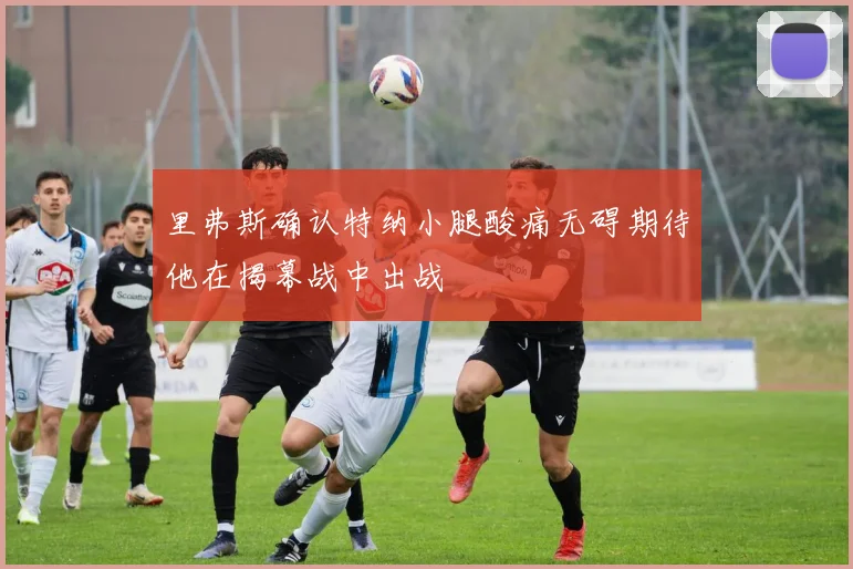 里弗斯确认特纳小腿酸痛无碍期待他在揭幕战中出战