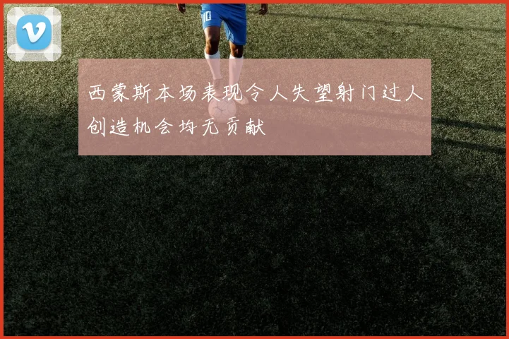 西蒙斯本场表现令人失望射门过人创造机会均无贡献
