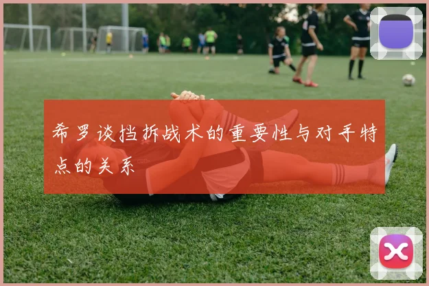 希罗谈挡拆战术的重要性与对手特点的关系