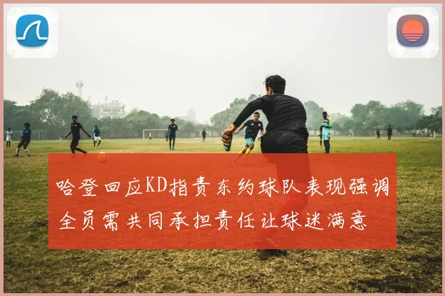 哈登回应KD指责东约球队表现强调全员需共同承担责任让球迷满意