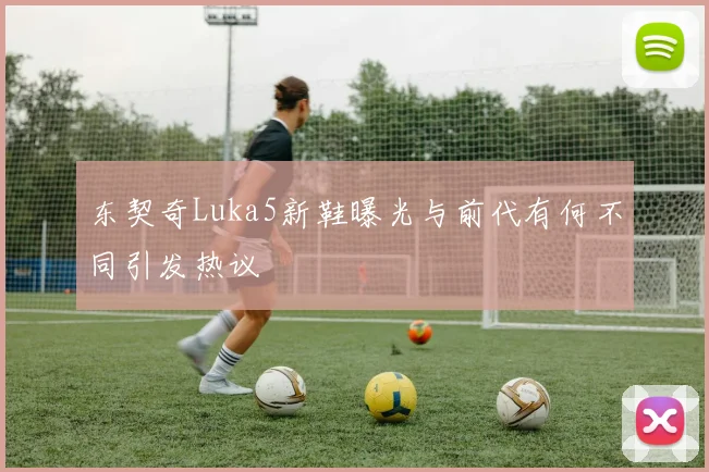东契奇Luka5新鞋曝光与前代有何不同引发热议