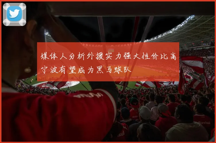 媒体人分析外援实力强大性价比高宁波有望成为黑马球队