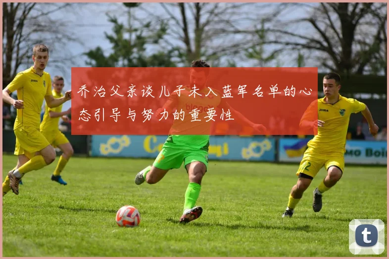 乔治父亲谈儿子未入蓝军名单的心态引导与努力的重要性