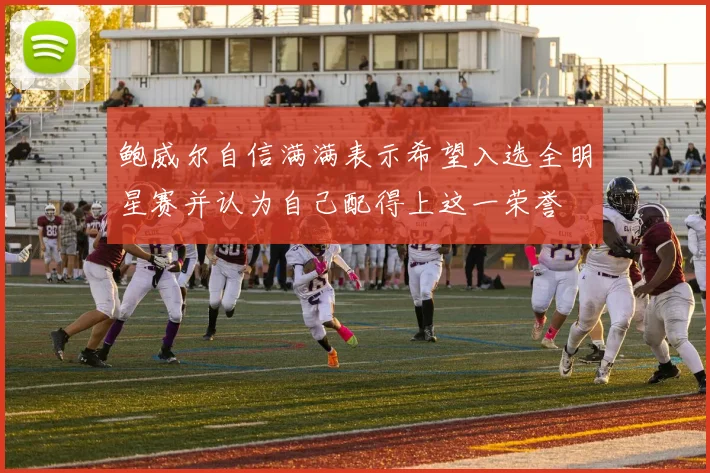 鲍威尔自信满满表示希望入选全明星赛并认为自己配得上这一荣誉