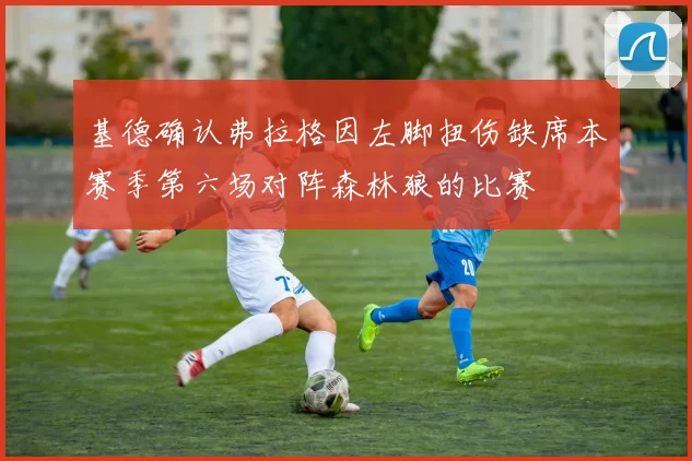 基德确认弗拉格因左脚扭伤缺席本赛季第六场对阵森林狼的比赛