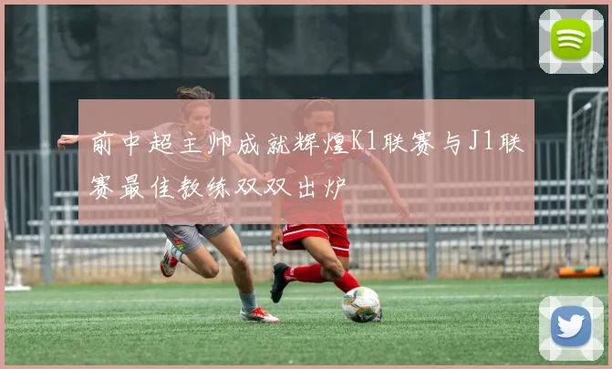 前中超主帅成就辉煌K1联赛与J1联赛最佳教练双双出炉