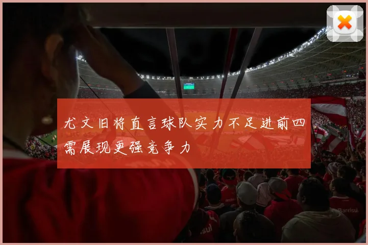 尤文旧将直言球队实力不足进前四需展现更强竞争力