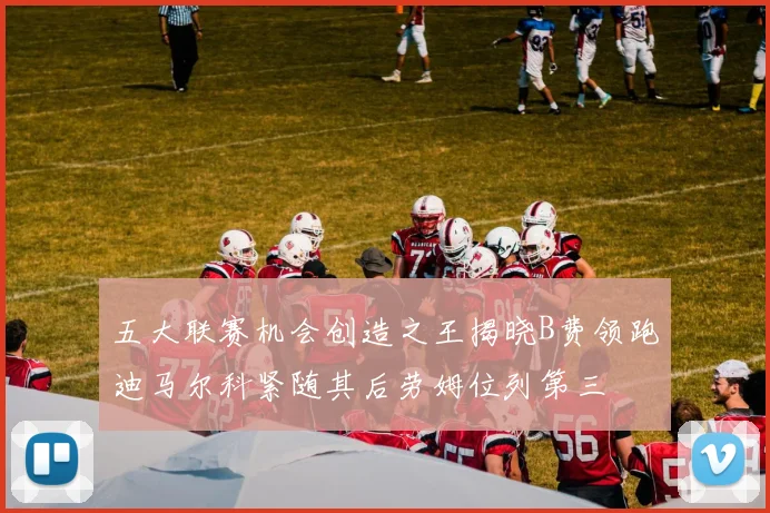 五大联赛机会创造之王揭晓B费领跑迪马尔科紧随其后劳姆位列第三
