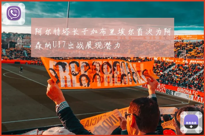 阿尔特塔长子加布里埃尔首次为阿森纳U17出战展现潜力