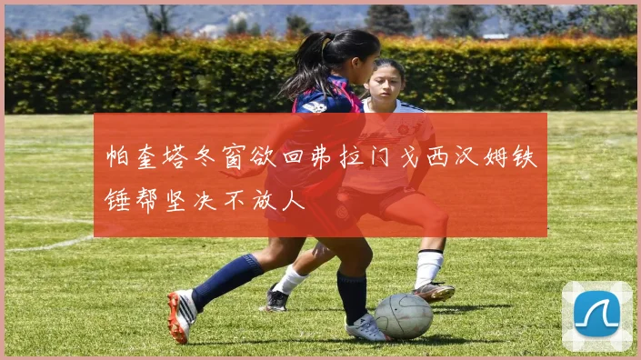 帕奎塔冬窗欲回弗拉门戈西汉姆铁锤帮坚决不放人