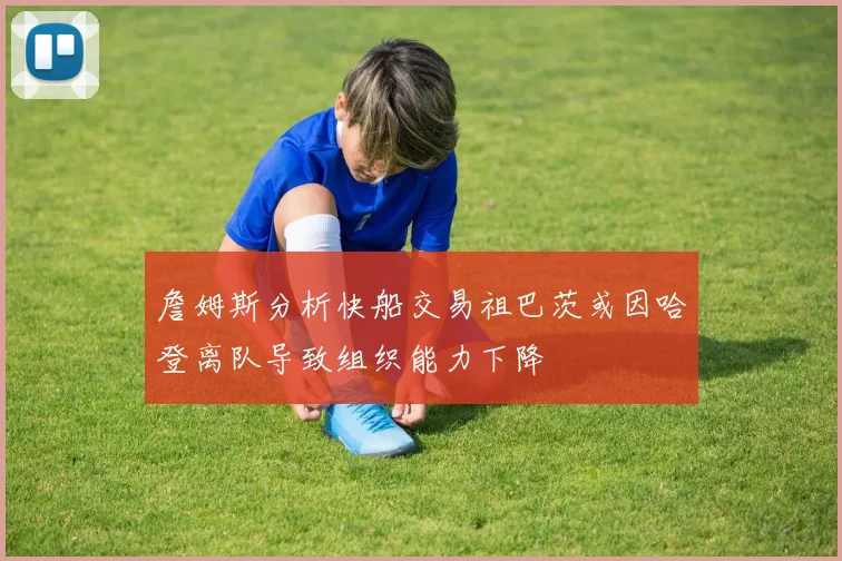 詹姆斯分析快船交易祖巴茨或因哈登离队导致组织能力下降