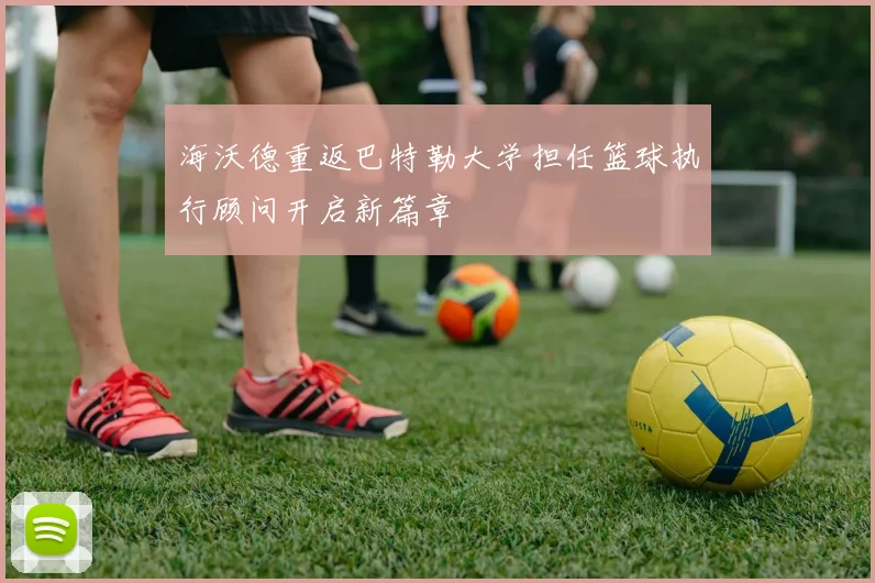 海沃德重返巴特勒大学担任篮球执行顾问开启新篇章