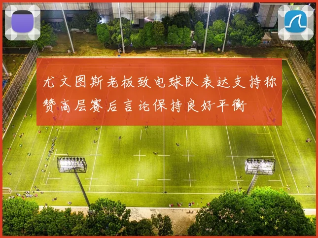 尤文图斯老板致电球队表达支持称赞高层赛后言论保持良好平衡