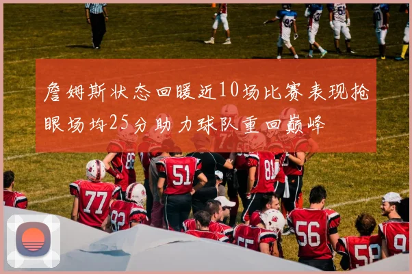詹姆斯状态回暖近10场比赛表现抢眼场均25分助力球队重回巅峰