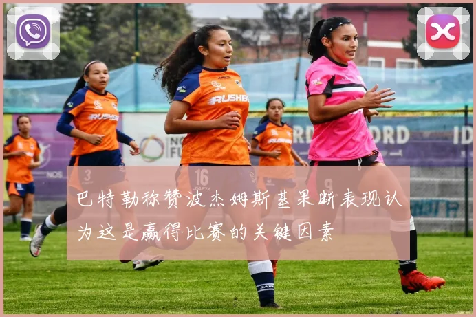 巴特勒称赞波杰姆斯基果断表现认为这是赢得比赛的关键因素