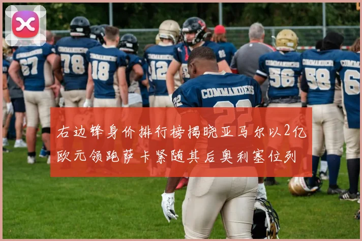右边锋身价排行榜揭晓亚马尔以2亿欧元领跑萨卡紧随其后奥利塞位列第三