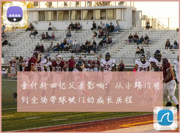 舍什科回忆父亲影响：从小踢门将到全场带球破门的成长历程