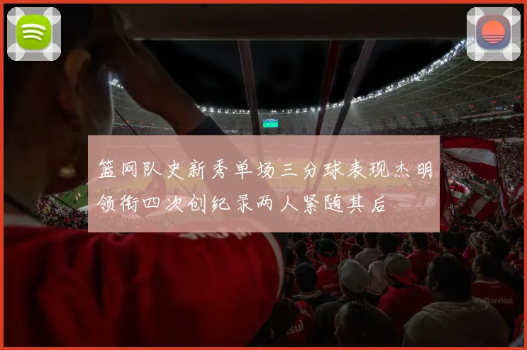 篮网队史新秀单场三分球表现杰明领衔四次创纪录两人紧随其后
