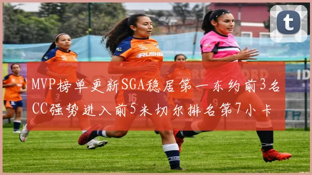 MVP榜单更新SGA稳居第一东约前3名CC强势进入前5米切尔排名第7小卡获提名