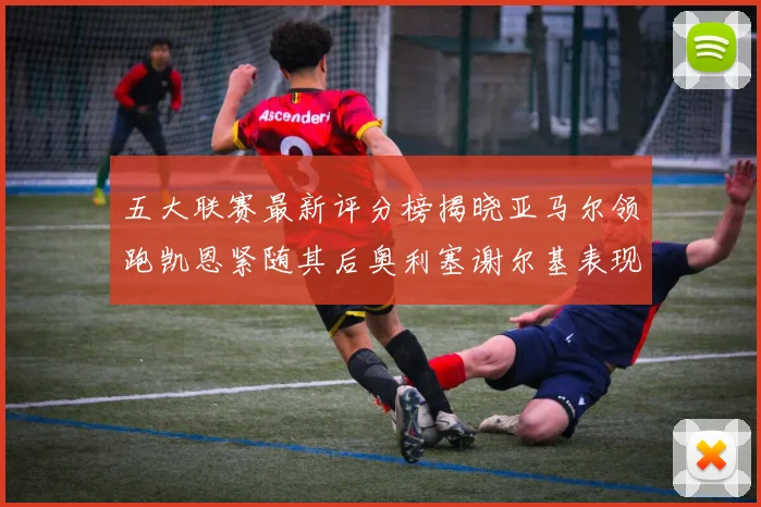 五大联赛最新评分榜揭晓亚马尔领跑凯恩紧随其后奥利塞谢尔基表现亮眼