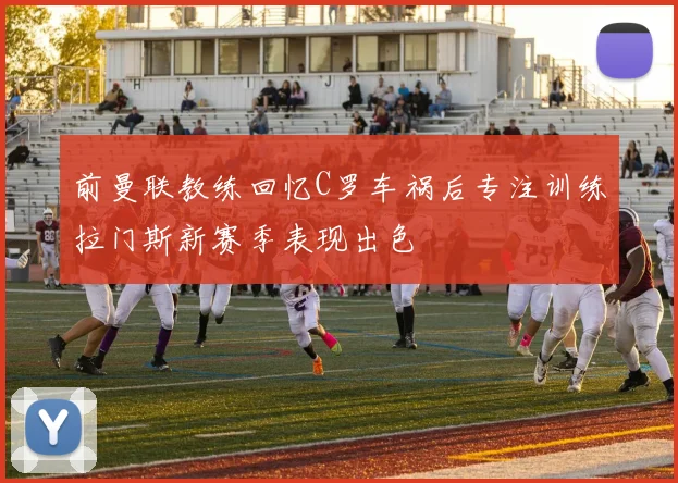 前曼联教练回忆C罗车祸后专注训练拉门斯新赛季表现出色