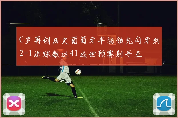 C罗再创历史葡萄牙半场领先匈牙利2-1进球数达41成世预赛射手王